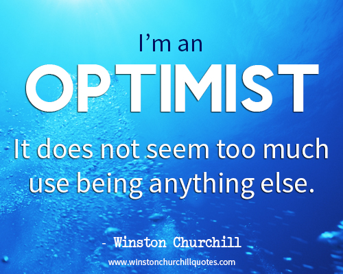 I am an optimist. It does not seem too much use being anything else.