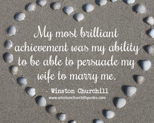 My most brilliant achievement was my ability to be able to persuade my wife to marry me.