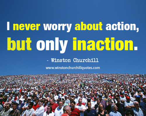 Winston Churchill - I never worry about action, but only inaction.